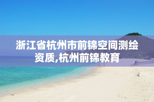 浙江省杭州市前锦空间测绘资质,杭州前锦教育