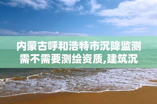 内蒙古呼和浩特市沉降监测需不需要测绘资质,建筑沉降监测收费标准。