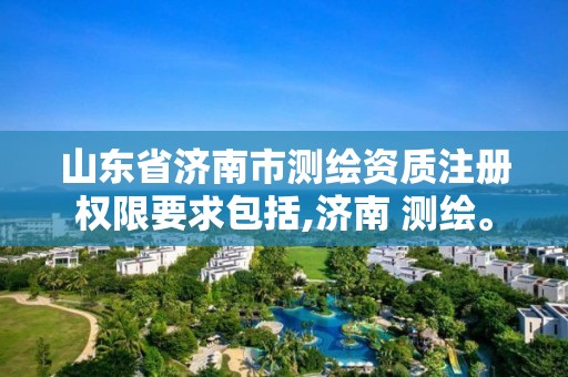 山东省济南市测绘资质注册权限要求包括,济南 测绘。