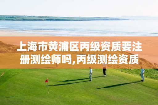 上海市黄浦区丙级资质要注册测绘师吗,丙级测绘资质经营范围。