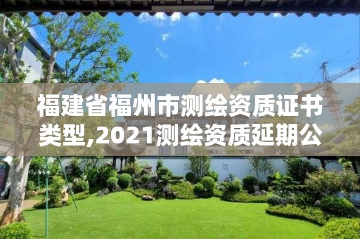 福建省福州市测绘资质证书类型,2021测绘资质延期公告福建省