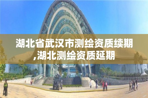 湖北省武汉市测绘资质续期,湖北测绘资质延期