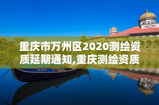 重庆市万州区2020测绘资质延期通知,重庆测绘资质如何办理