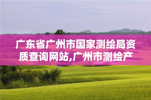 广东省广州市国家测绘局资质查询网站,广州市测绘产品质量检验中心。