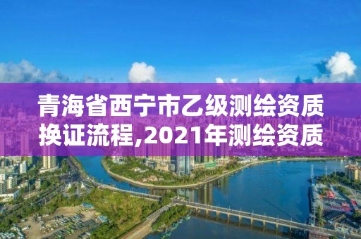 青海省西宁市乙级测绘资质换证流程,2021年测绘资质乙级人员要求