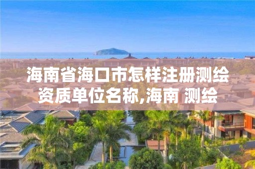 海南省海口市怎样注册测绘资质单位名称,海南 测绘