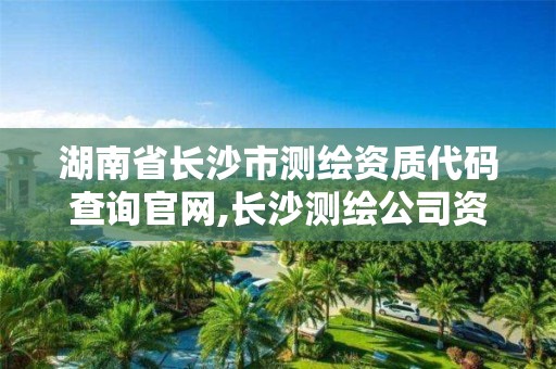 湖南省长沙市测绘资质代码查询官网,长沙测绘公司资质有哪家