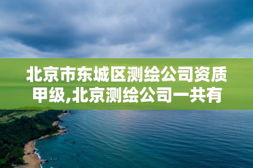 北京市东城区测绘公司资质甲级,北京测绘公司一共有多少家