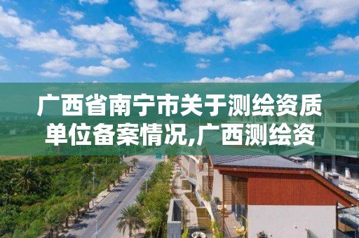 广西省南宁市关于测绘资质单位备案情况,广西测绘资质审批和服务。