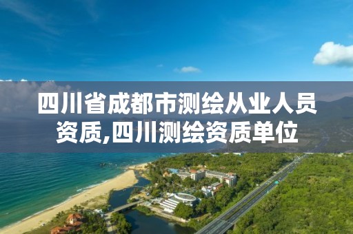 四川省成都市测绘从业人员资质,四川测绘资质单位