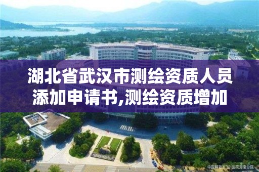 湖北省武汉市测绘资质人员添加申请书,测绘资质增加项目怎么申请。