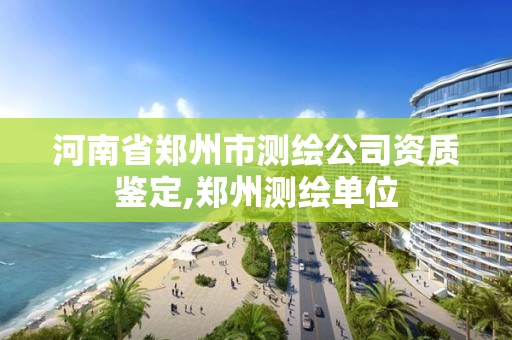 河南省郑州市测绘公司资质鉴定,郑州测绘单位