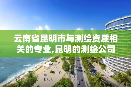 云南省昆明市与测绘资质相关的专业,昆明的测绘公司有哪些