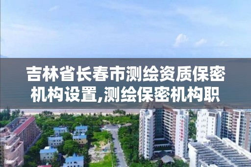 吉林省长春市测绘资质保密机构设置,测绘保密机构职责。