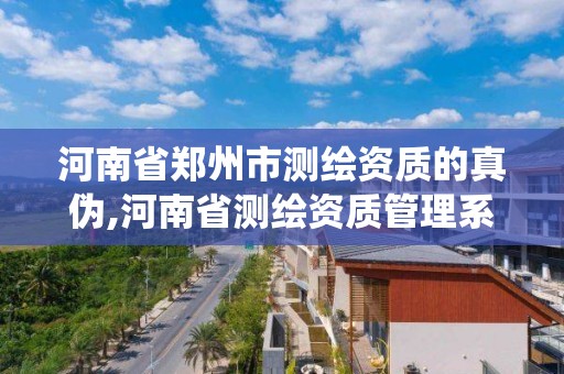 河南省郑州市测绘资质的真伪,河南省测绘资质管理系统