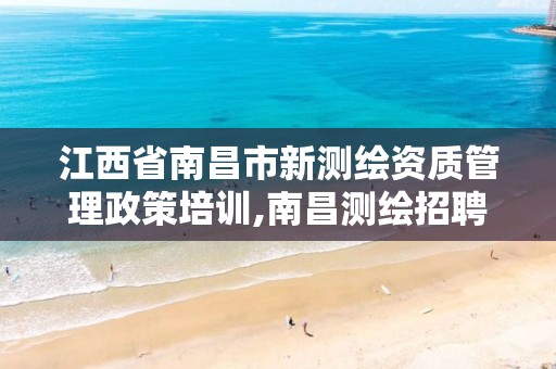 江西省南昌市新测绘资质管理政策培训,南昌测绘招聘信息