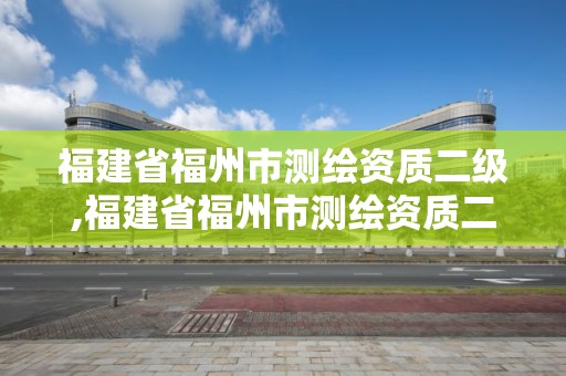 福建省福州市测绘资质二级,福建省福州市测绘资质二级企业