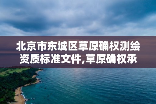 北京市东城区草原确权测绘资质标准文件,草原确权承包管理办法