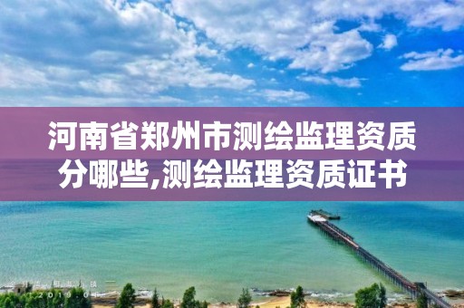 河南省郑州市测绘监理资质分哪些,测绘监理资质证书照片