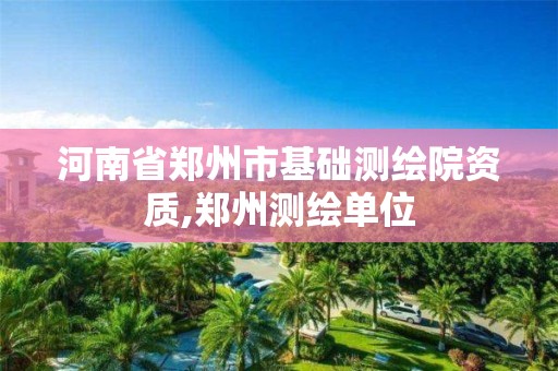 河南省郑州市基础测绘院资质,郑州测绘单位