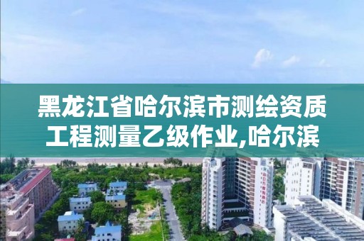 黑龙江省哈尔滨市测绘资质工程测量乙级作业,哈尔滨测绘公司招聘