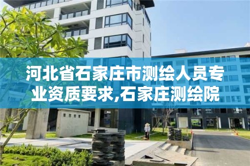 河北省石家庄市测绘人员专业资质要求,石家庄测绘院招聘