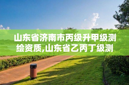 山东省济南市丙级升甲级测绘资质,山东省乙丙丁级测绘资质专业标准