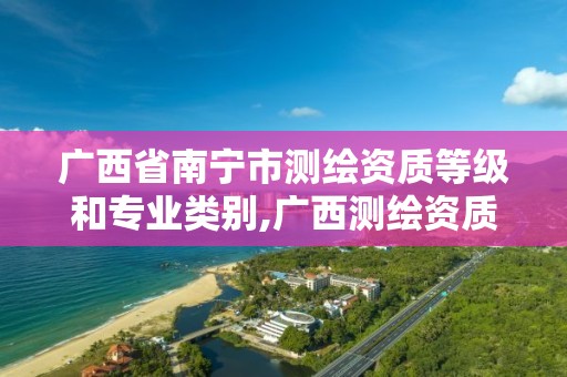 广西省南宁市测绘资质等级和专业类别,广西测绘资质单位