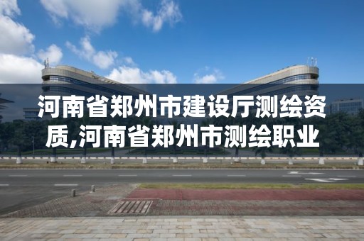 河南省郑州市建设厅测绘资质,河南省郑州市测绘职业学院官网