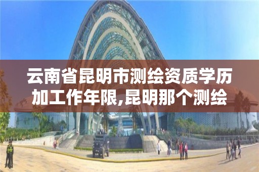 云南省昆明市测绘资质学历加工作年限,昆明那个测绘培训好。