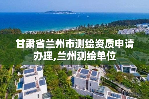 甘肃省兰州市测绘资质申请办理,兰州测绘单位