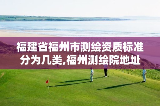 福建省福州市测绘资质标准分为几类,福州测绘院地址