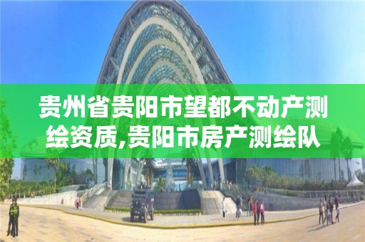 贵州省贵阳市望都不动产测绘资质,贵阳市房产测绘队电话。