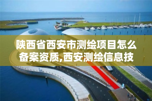 陕西省西安市测绘项目怎么备案资质,西安测绘信息技术总站