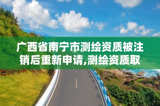 广西省南宁市测绘资质被注销后重新申请,测绘资质取消文件。