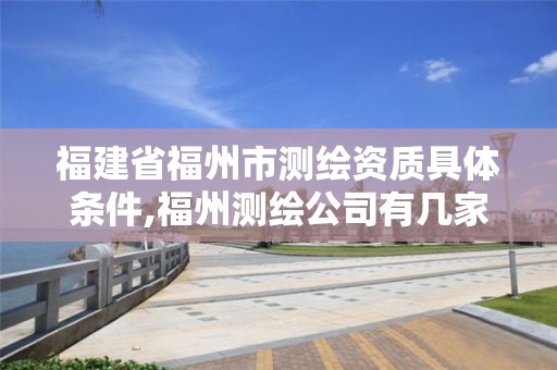 福建省福州市测绘资质具体条件,福州测绘公司有几家