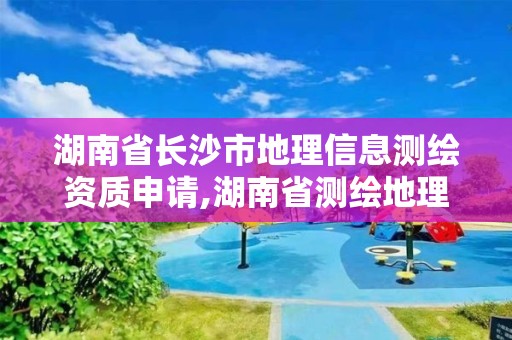 湖南省长沙市地理信息测绘资质申请,湖南省测绘地理信息产业协会。