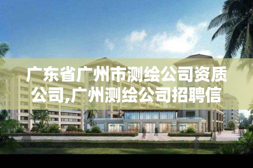 广东省广州市测绘公司资质公司,广州测绘公司招聘信息