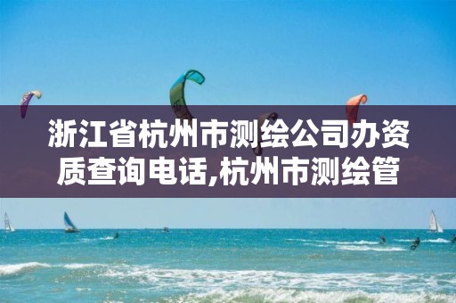 浙江省杭州市测绘公司办资质查询电话,杭州市测绘管理服务平台。