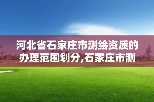 河北省石家庄市测绘资质的办理范围划分,石家庄市测绘院。