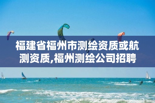 福建省福州市测绘资质或航测资质,福州测绘公司招聘