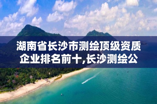 湖南省长沙市测绘顶级资质企业排名前十,长沙测绘公司招聘。