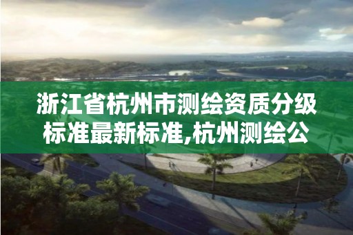 浙江省杭州市测绘资质分级标准最新标准,杭州测绘公司有哪几家。