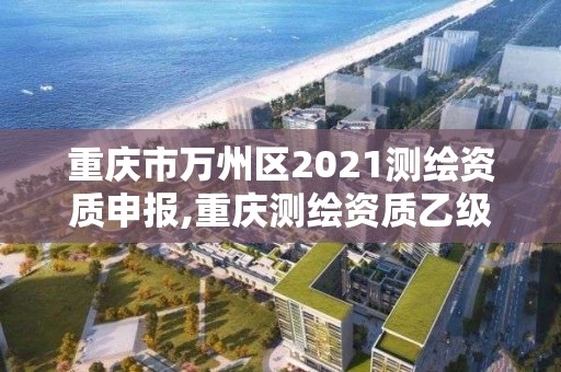 重庆市万州区2021测绘资质申报,重庆测绘资质乙级申报条件