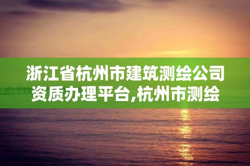 浙江省杭州市建筑测绘公司资质办理平台,杭州市测绘比较不错的公司。