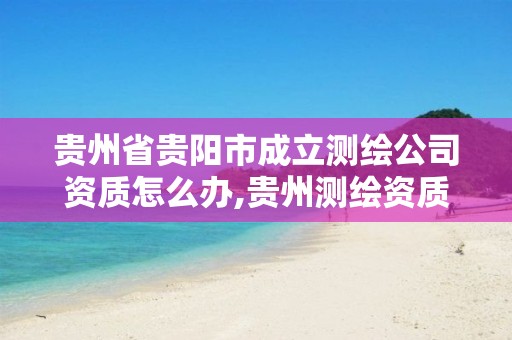 贵州省贵阳市成立测绘公司资质怎么办,贵州测绘资质延期公告。