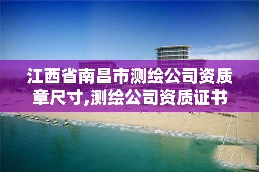 江西省南昌市测绘公司资质章尺寸,测绘公司资质证书