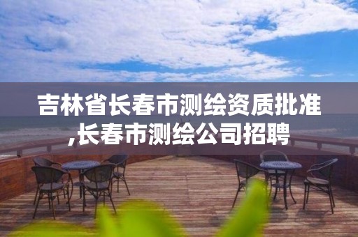 吉林省长春市测绘资质批准,长春市测绘公司招聘