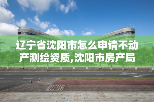 辽宁省沈阳市怎么申请不动产测绘资质,沈阳市房产局测绘大队在哪