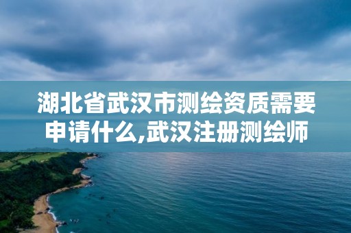 湖北省武汉市测绘资质需要申请什么,武汉注册测绘师